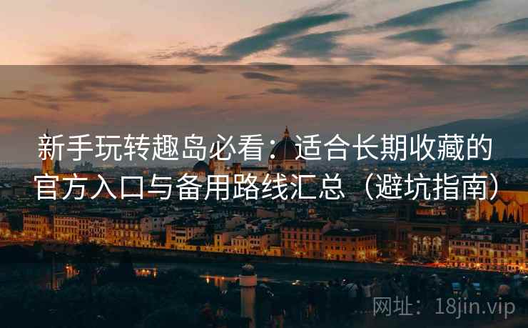 新手玩转趣岛必看:适合长期收藏的官方入口与备用路线汇总(避坑指南) 新手玩转趣岛必看:适合长期收藏的官方入口与备用路线汇总(避坑指南)