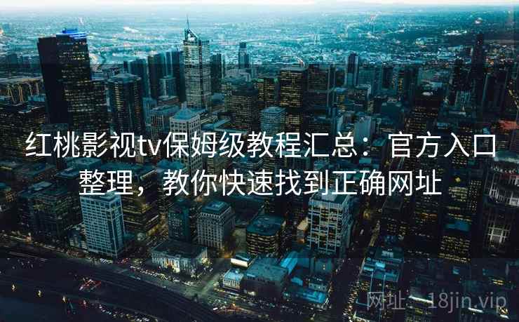红桃影视tv保姆级教程汇总：官方入口整理，教你快速找到正确网址