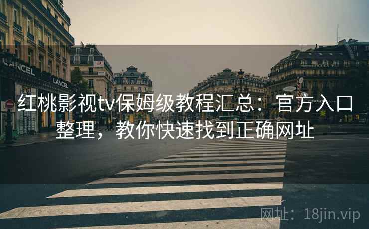 红桃影视tv保姆级教程汇总:官方入口整理,教你快速找到正确网址 红桃影视tv保姆级教程汇总:官方入口整理,教你快速找到正确网址