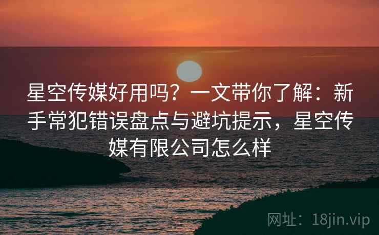 星空传媒好用吗？一文带你了解：新手常犯错误盘点与避坑提示，星空传媒有限公司怎么样