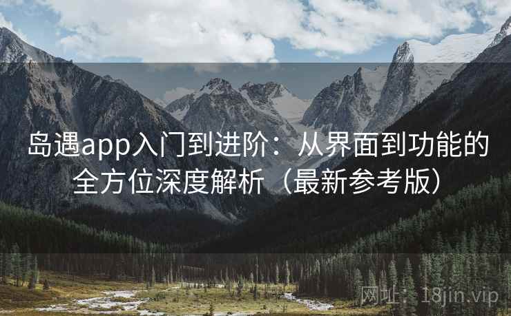 岛遇app入门到进阶：从界面到功能的全方位深度解析（最新参考版）