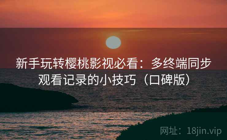 新手玩转樱桃影视必看：多终端同步观看记录的小技巧（口碑版）