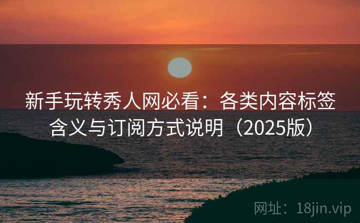 新手玩转秀人网必看：各类内容标签含义与订阅方式说明（2025版）
