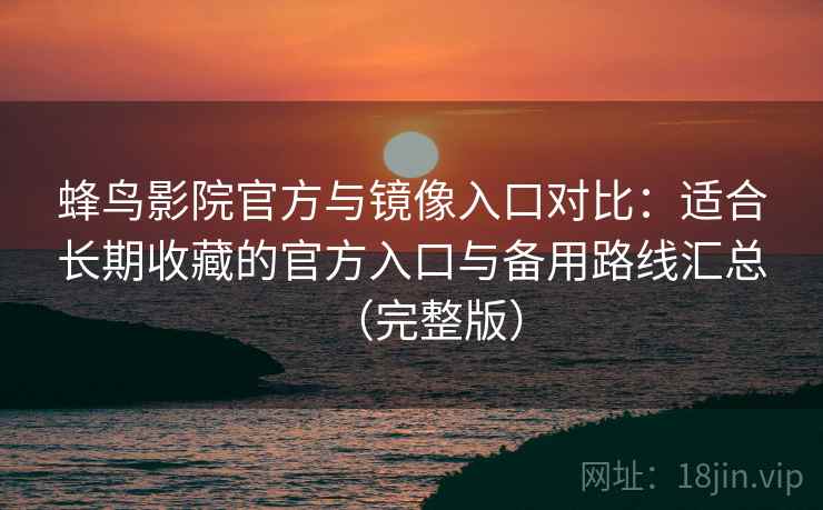 蜂鸟影院官方与镜像入口对比：适合长期收藏的官方入口与备用路线汇总（完整版）