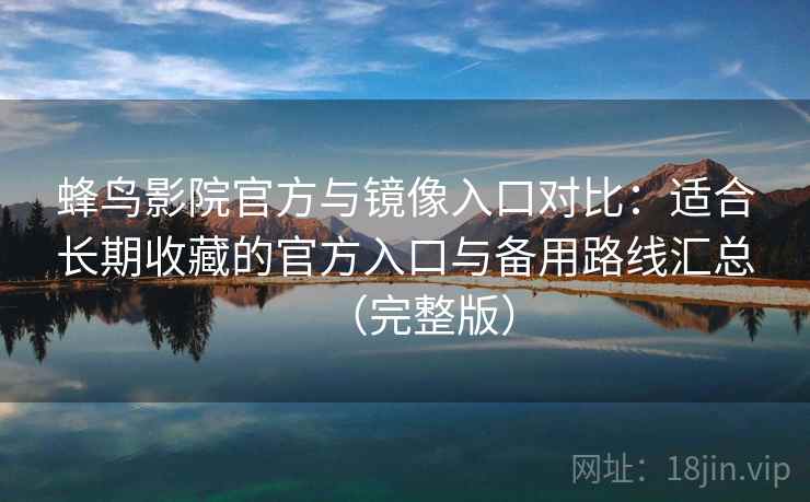 蜂鸟影院官方与镜像入口对比：适合长期收藏的官方入口与备用路线汇总（完整版）