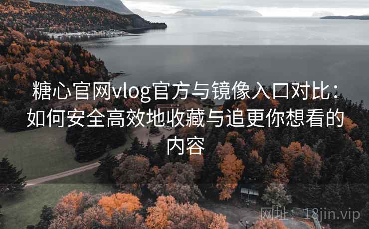 糖心官网vlog官方与镜像入口对比：如何安全高效地收藏与追更你想看的内容