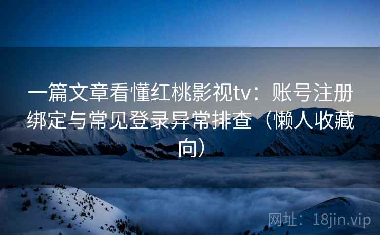 一篇文章看懂红桃影视tv：账号注册绑定与常见登录异常排查（懒人收藏向）