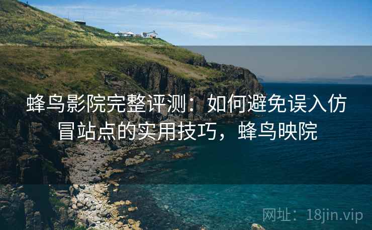 蜂鸟影院完整评测：如何避免误入仿冒站点的实用技巧，蜂鸟映院