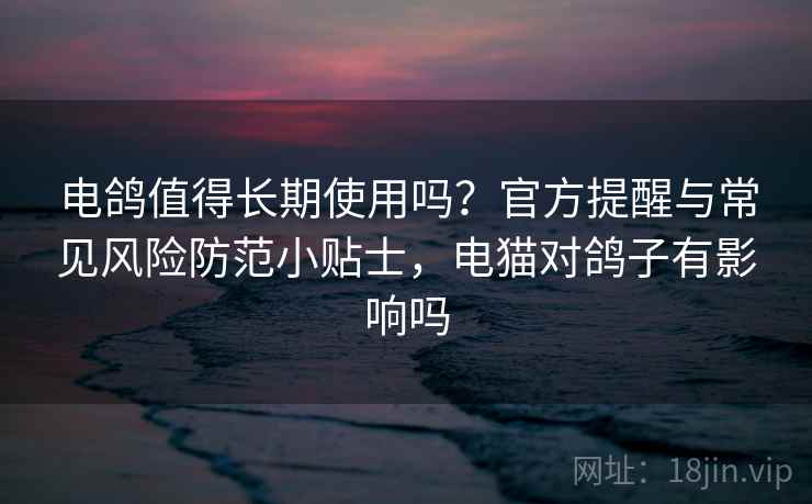 电鸽值得长期使用吗？官方提醒与常见风险防范小贴士，电猫对鸽子有影响吗