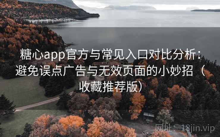 糖心app官方与常见入口对比分析:避免误点广告与无效页面的小妙招(收藏推荐版) 糖心app官方与常见入口对比分析:避免误点广告与无效页面的小妙招(收藏推荐版)