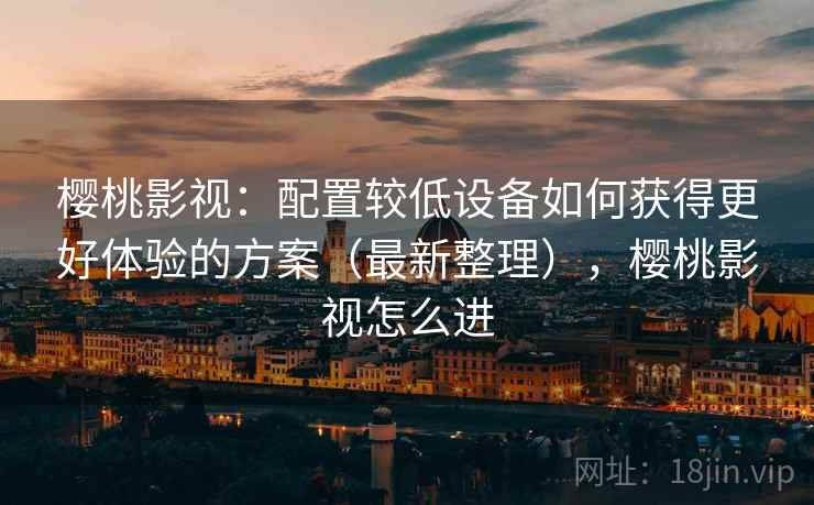 樱桃影视：配置较低设备如何获得更好体验的方案（最新整理），樱桃影视怎么进