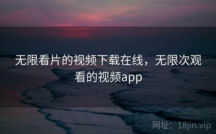 无限看片的视频下载在线，无限次观看的视频app