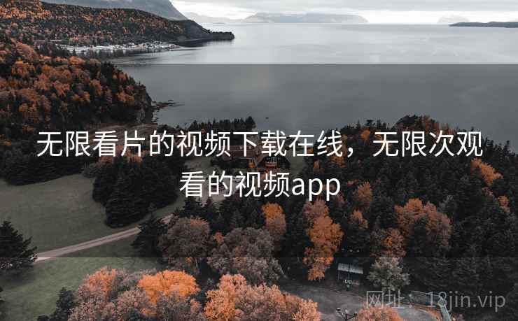 无限看片的视频下载在线，无限次观看的视频app