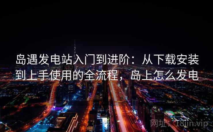 岛遇发电站入门到进阶：从下载安装到上手使用的全流程，岛上怎么发电