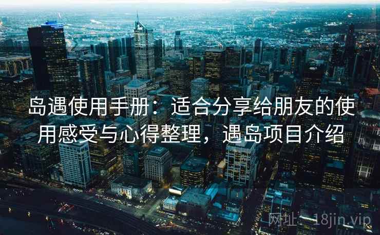 岛遇使用手册：适合分享给朋友的使用感受与心得整理，遇岛项目介绍