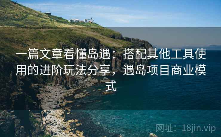 一篇文章看懂岛遇：搭配其他工具使用的进阶玩法分享，遇岛项目商业模式