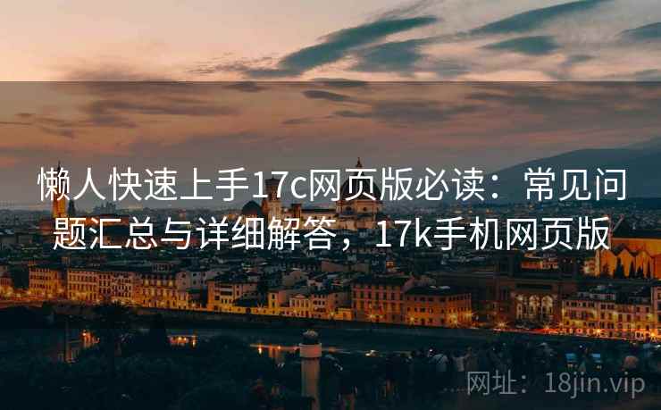 懒人快速上手17c网页版必读：常见问题汇总与详细解答，17k手机网页版