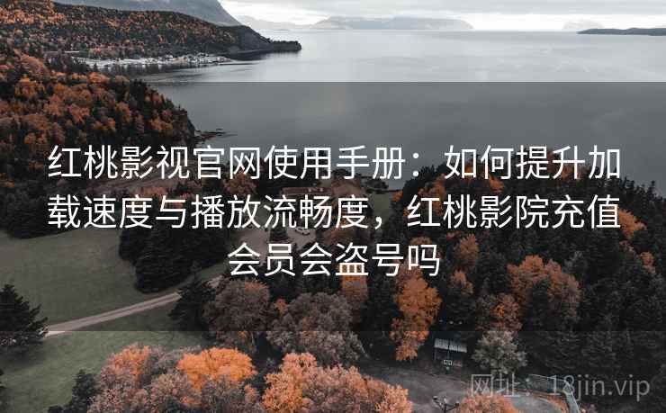 红桃影视官网使用手册：如何提升加载速度与播放流畅度，红桃影院充值会员会盗号吗