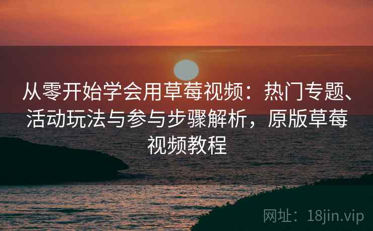 从零开始学会用草莓视频：热门专题、活动玩法与参与步骤解析，原版草莓视频教程