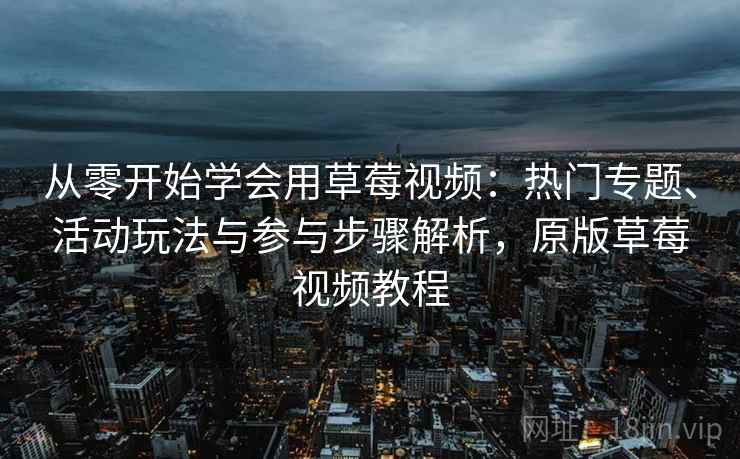 从零开始学会用草莓视频：热门专题、活动玩法与参与步骤解析，原版草莓视频教程