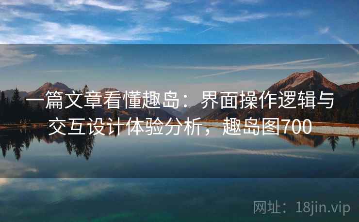 一篇文章看懂趣岛：界面操作逻辑与交互设计体验分析，趣岛图700