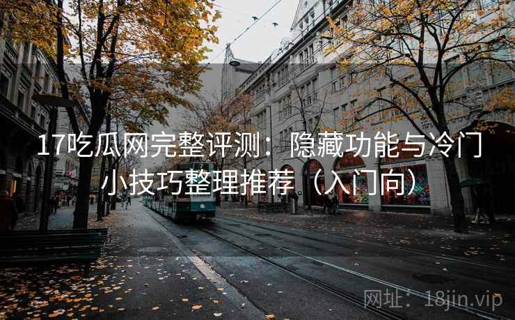 17吃瓜网完整评测：隐藏功能与冷门小技巧整理推荐（入门向）