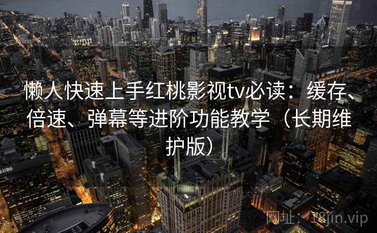 懒人快速上手红桃影视tv必读：缓存、倍速、弹幕等进阶功能教学（长期维护版）