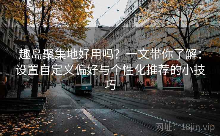 趣岛聚集地好用吗？一文带你了解：设置自定义偏好与个性化推荐的小技巧