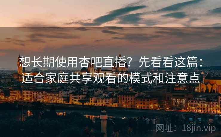 想长期使用杏吧直播？先看看这篇：适合家庭共享观看的模式和注意点