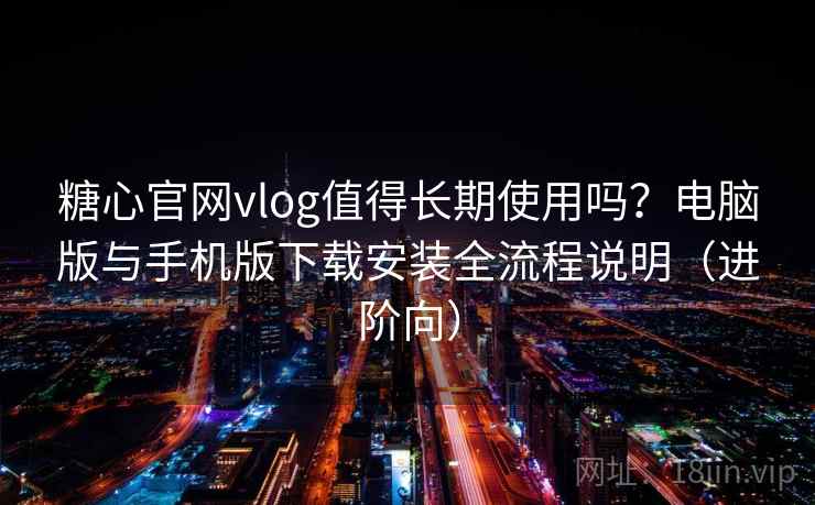 糖心官网vlog值得长期使用吗？电脑版与手机版下载安装全流程说明（进阶向）