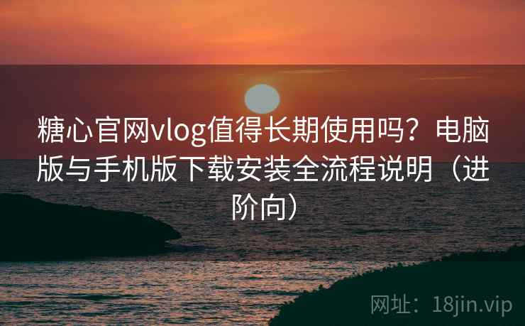 糖心官网vlog值得长期使用吗?电脑版与手机版下载安装全流程说明(进阶向) 糖心官网vlog值得长期使用吗?电脑版与手机版下载安装全流程说明(进阶向)