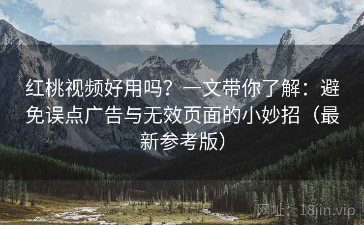 红桃视频好用吗？一文带你了解：避免误点广告与无效页面的小妙招（最新参考版）