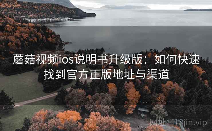 蘑菇视频ios说明书升级版：如何快速找到官方正版地址与渠道