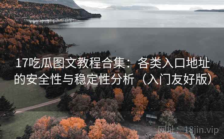 17吃瓜图文教程合集：各类入口地址的安全性与稳定性分析（入门友好版）