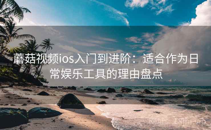 蘑菇视频ios入门到进阶:适合作为日常娱乐工具的理由盘点 蘑菇视频ios入门到进阶:适合作为日常娱乐工具的理由盘点