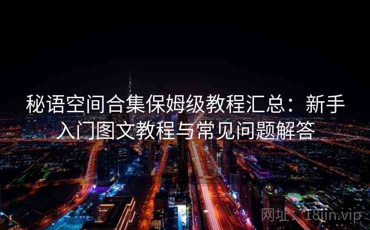 秘语空间合集保姆级教程汇总：新手入门图文教程与常见问题解答