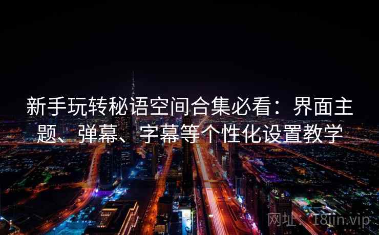 新手玩转秘语空间合集必看：界面主题、弹幕、字幕等个性化设置教学