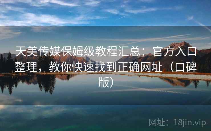 天美传媒保姆级教程汇总：官方入口整理，教你快速找到正确网址（口碑版）