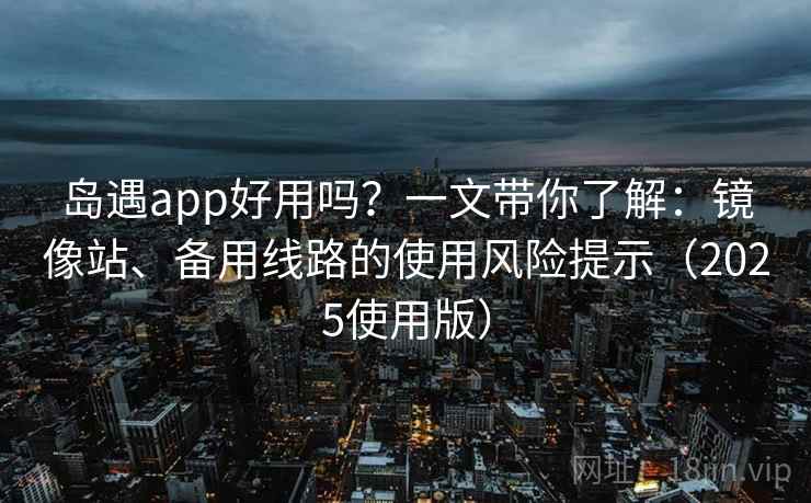岛遇app好用吗？一文带你了解：镜像站、备用线路的使用风险提示（2025使用版）