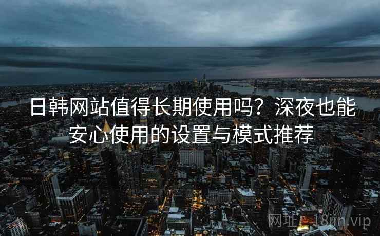 日韩网站值得长期使用吗？深夜也能安心使用的设置与模式推荐