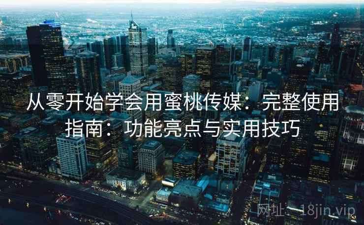 从零开始学会用蜜桃传媒：完整使用指南：功能亮点与实用技巧