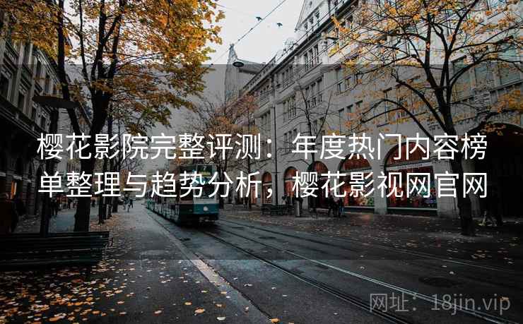 樱花影院完整评测：年度热门内容榜单整理与趋势分析，樱花影视网官网