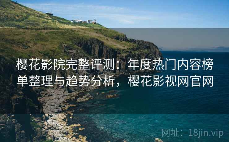 樱花影院完整评测：年度热门内容榜单整理与趋势分析，樱花影视网官网