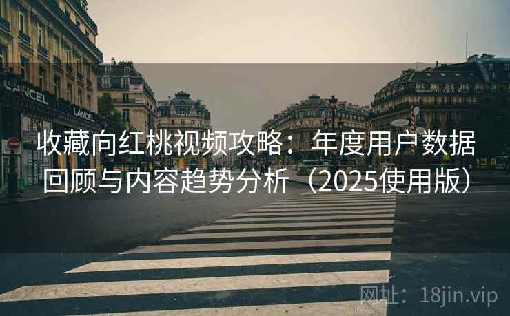 收藏向红桃视频攻略：年度用户数据回顾与内容趋势分析（2025使用版）