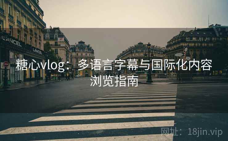 糖心vlog：多语言字幕与国际化内容浏览指南
