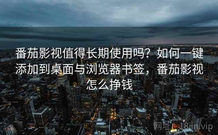 番茄影视值得长期使用吗？如何一键添加到桌面与浏览器书签，番茄影视怎么挣钱