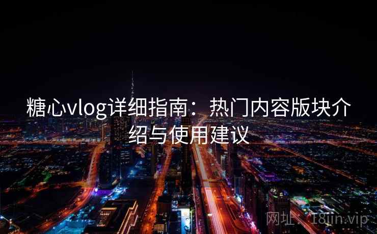 糖心vlog详细指南：热门内容版块介绍与使用建议