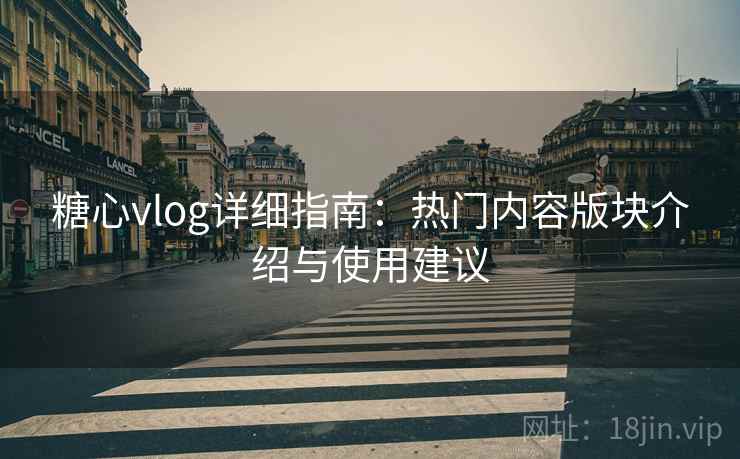 糖心vlog详细指南：热门内容版块介绍与使用建议