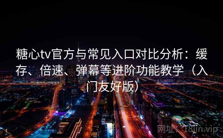 糖心tv官方与常见入口对比分析：缓存、倍速、弹幕等进阶功能教学（入门友好版）