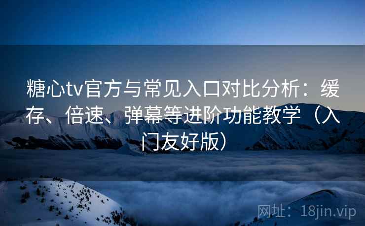 糖心tv官方与常见入口对比分析：缓存、倍速、弹幕等进阶功能教学（入门友好版）